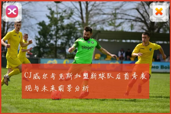 CJ威尔考克斯加盟新球队后首秀表现与未来前景分析