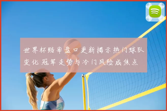 世界杯赔率盘口更新揭示热门球队变化 冠军走势与冷门风险成焦点