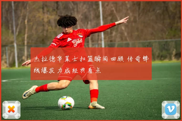 杰拉德华莱士扣篮瞬间回顾 传奇锋线爆发力成经典看点