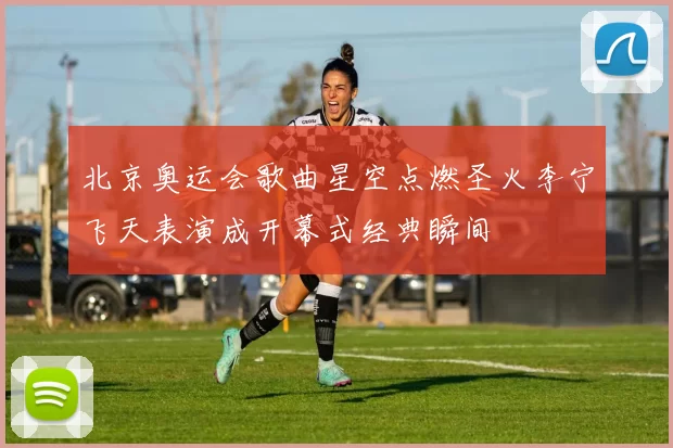 北京奥运会歌曲星空点燃圣火李宁飞天表演成开幕式经典瞬间