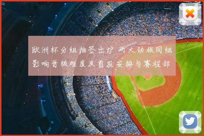 欧洲杯分组抽签出炉 两大劲旅同组影响晋级难度及首发安排与赛程部署