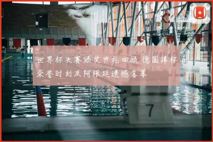 世界杯决赛颁奖典礼回顾 德国捧杯荣誉时刻及阿根廷遗憾落幕