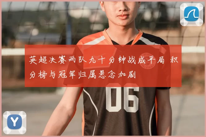 英超决赛两队九十分钟战成平局 积分榜与冠军归属悬念加剧