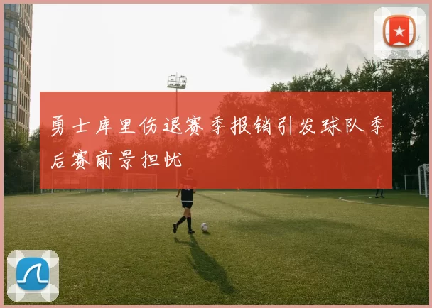 勇士库里伤退赛季报销引发球队季后赛前景担忧