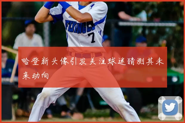 哈登新头像引发关注球迷猜测其未来动向