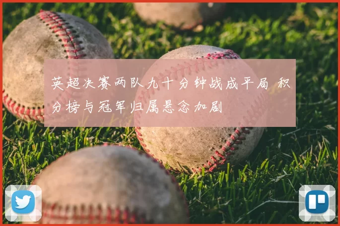 英超决赛两队九十分钟战成平局 积分榜与冠军归属悬念加剧