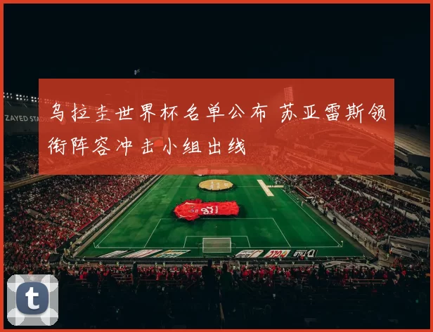 乌拉圭世界杯名单公布 苏亚雷斯领衔阵容冲击小组出线