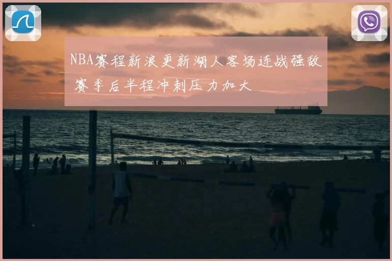 NBA赛程新浪更新湖人客场连战强敌 赛季后半程冲刺压力加大