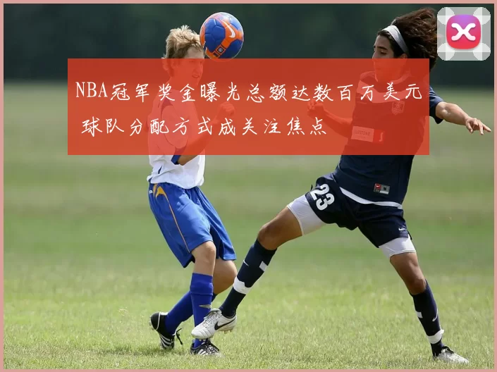 NBA冠军奖金曝光总额达数百万美元 球队分配方式成关注焦点