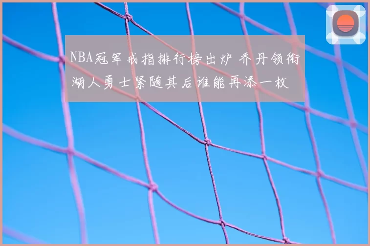 NBA冠军戒指排行榜出炉 乔丹领衔湖人勇士紧随其后谁能再添一枚