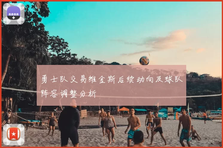 勇士队交易维金斯后续动向及球队阵容调整分析