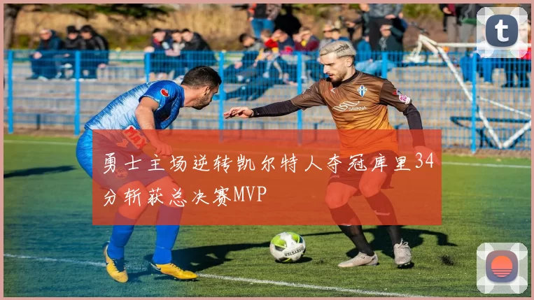 勇士主场逆转凯尔特人夺冠库里34分斩获总决赛MVP