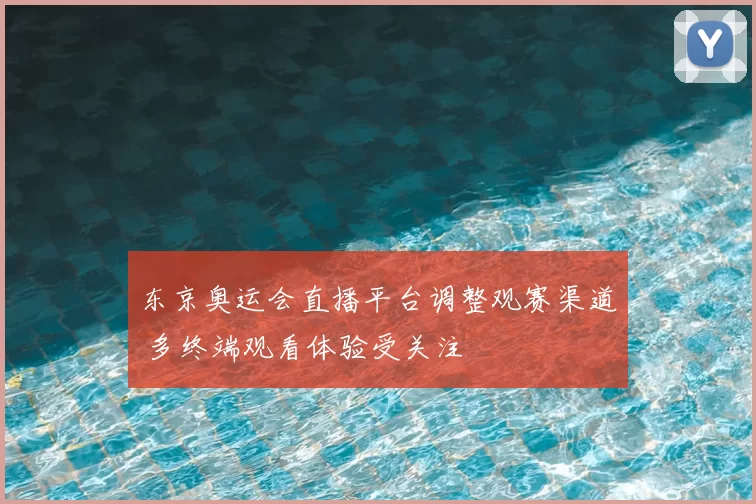 东京奥运会直播平台调整观赛渠道 多终端观看体验受关注