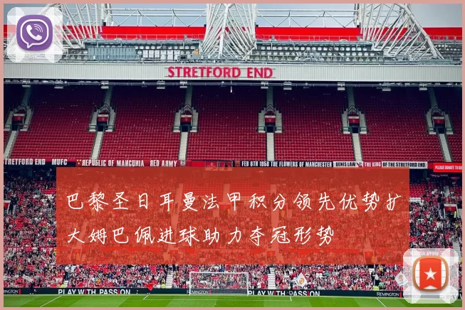 巴黎圣日耳曼法甲积分领先优势扩大姆巴佩进球助力夺冠形势