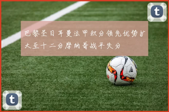 巴黎圣日耳曼法甲积分领先优势扩大至十二分摩纳哥战平失分