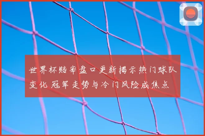 世界杯赔率盘口更新揭示热门球队变化 冠军走势与冷门风险成焦点
