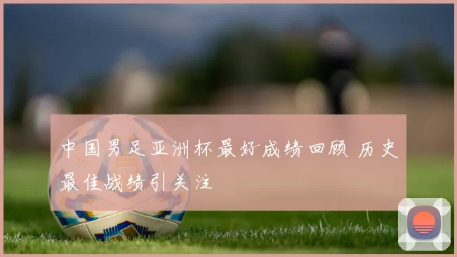 中国男足亚洲杯最好成绩回顾 历史最佳战绩引关注