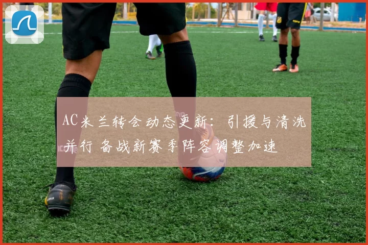 AC米兰转会动态更新：引援与清洗并行 备战新赛季阵容调整加速