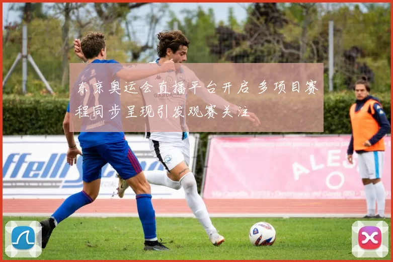 东京奥运会直播平台开启 多项目赛程同步呈现引发观赛关注