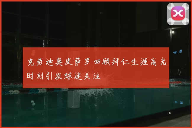 克劳迪奥皮萨罗回顾拜仁生涯高光时刻引发球迷关注