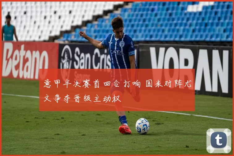 意甲半决赛首回合打响 国米对阵尤文争夺晋级主动权