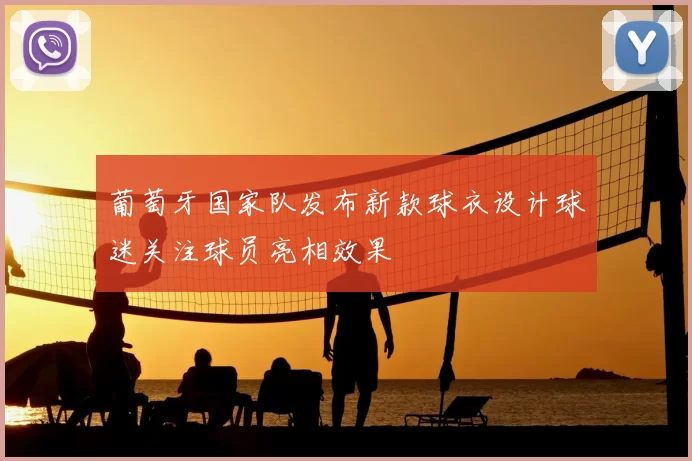 葡萄牙国家队发布新款球衣设计球迷关注球员亮相效果