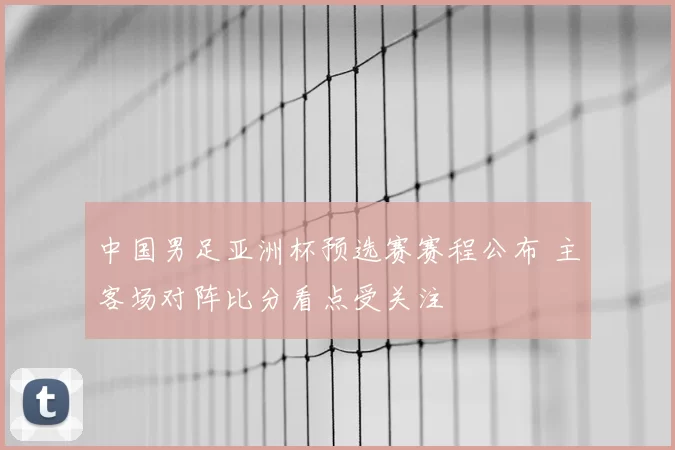 中国男足亚洲杯预选赛赛程公布 主客场对阵比分看点受关注