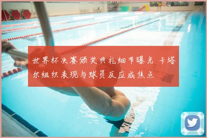 世界杯决赛颁奖典礼细节曝光 卡塔尔组织表现与球员反应成焦点