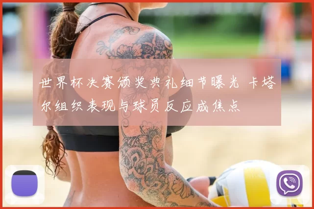 世界杯决赛颁奖典礼细节曝光 卡塔尔组织表现与球员反应成焦点