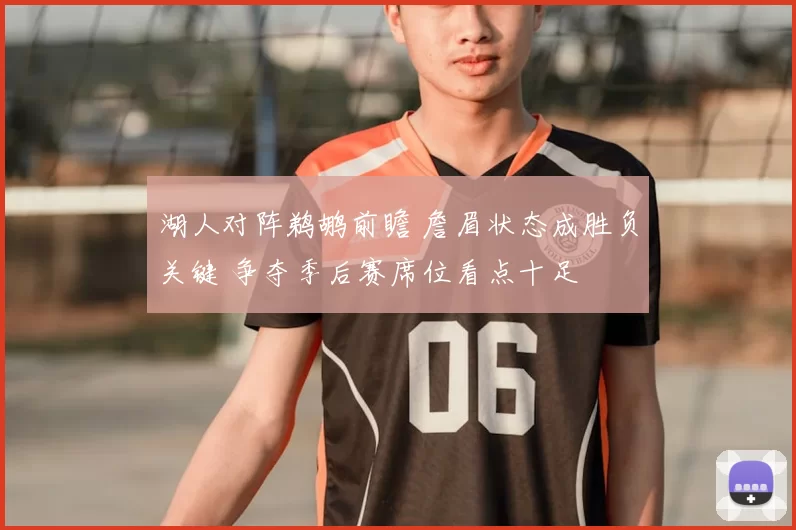 湖人对阵鹈鹕前瞻 詹眉状态成胜负关键 争夺季后赛席位看点十足