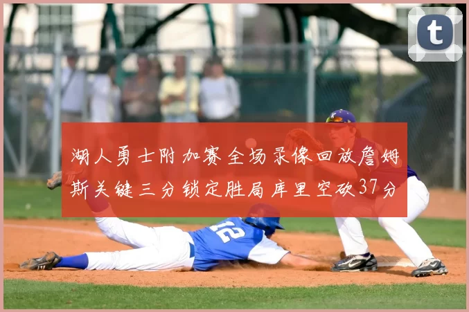 湖人勇士附加赛全场录像回放詹姆斯关键三分锁定胜局库里空砍37分