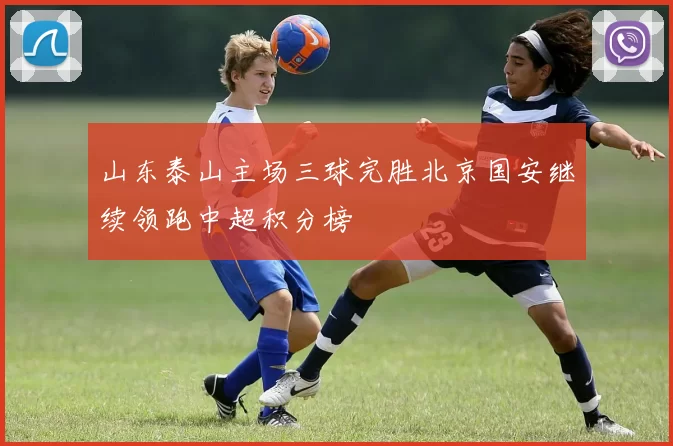 山东泰山主场三球完胜北京国安继续领跑中超积分榜