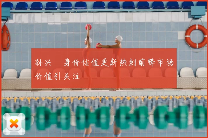 孙兴慜身价估值更新热刺前锋市场价值引关注