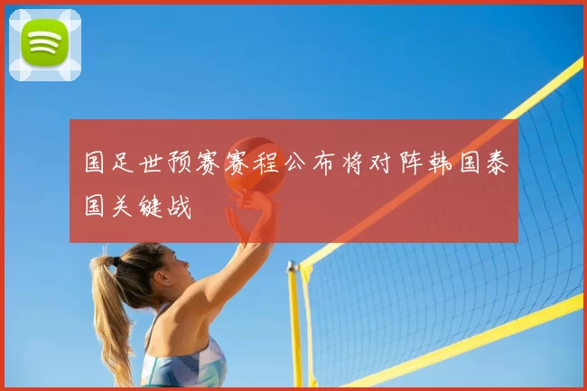 国足世预赛赛程公布将对阵韩国泰国关键战
