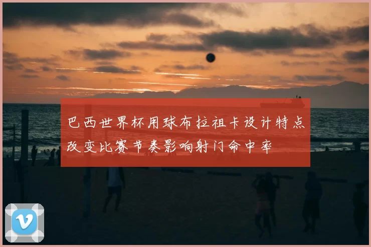 巴西世界杯用球布拉祖卡设计特点改变比赛节奏影响射门命中率