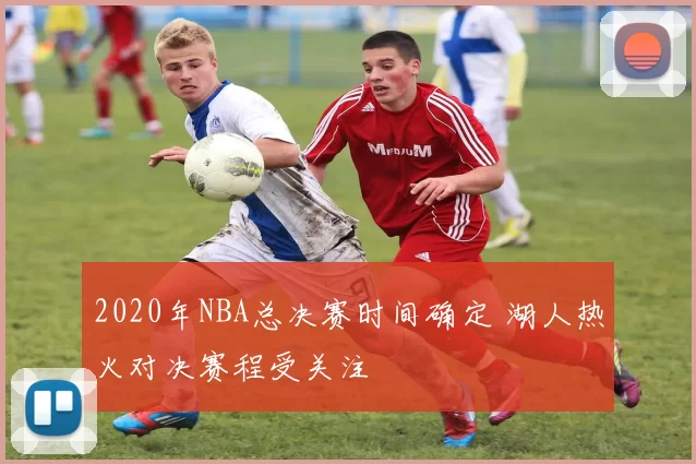 2020年NBA总决赛时间确定 湖人热火对决赛程受关注