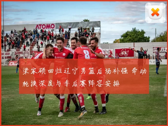 梁家硕回归辽宁男篮后场补强 牵动轮换深度与季后赛阵容安排