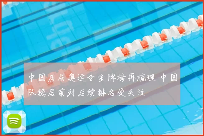 中国历届奥运会金牌榜再梳理 中国队稳居前列后续排名受关注
