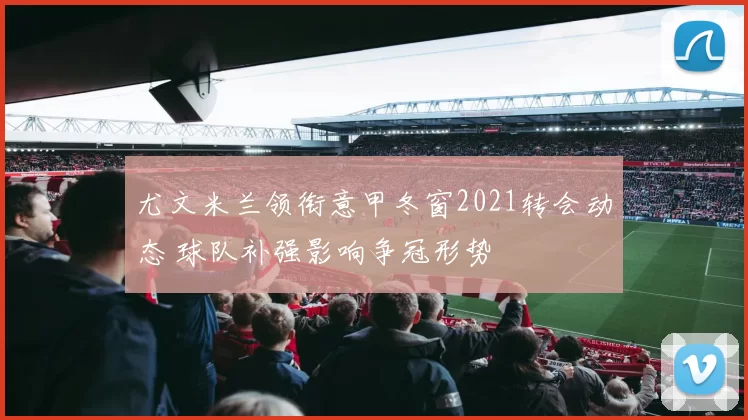 尤文米兰领衔意甲冬窗2021转会动态 球队补强影响争冠形势