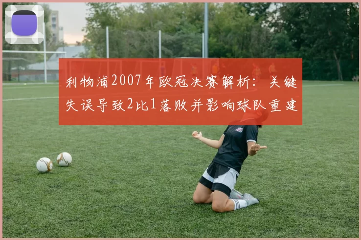 利物浦2007年欧冠决赛解析：关键失误导致2比1落败并影响球队重建
