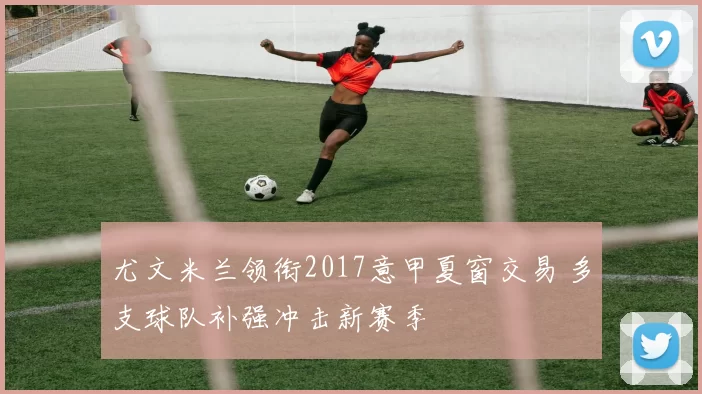 尤文米兰领衔2017意甲夏窗交易 多支球队补强冲击新赛季