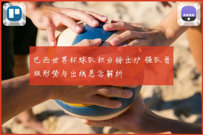 巴西世界杯球队积分榜出炉 强队晋级形势与出线悬念解析