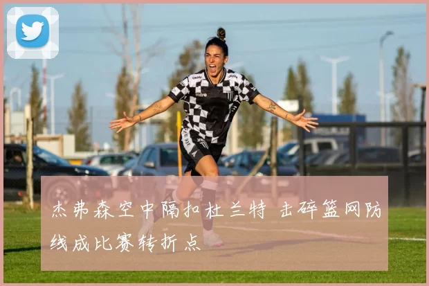 杰弗森空中隔扣杜兰特 击碎篮网防线成比赛转折点