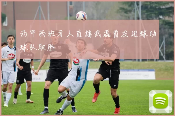 西甲西班牙人直播武磊首发进球助球队取胜