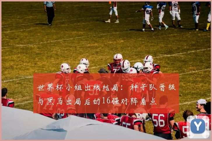 世界杯小组出线结局：种子队晋级与黑马出局后的16强对阵看点