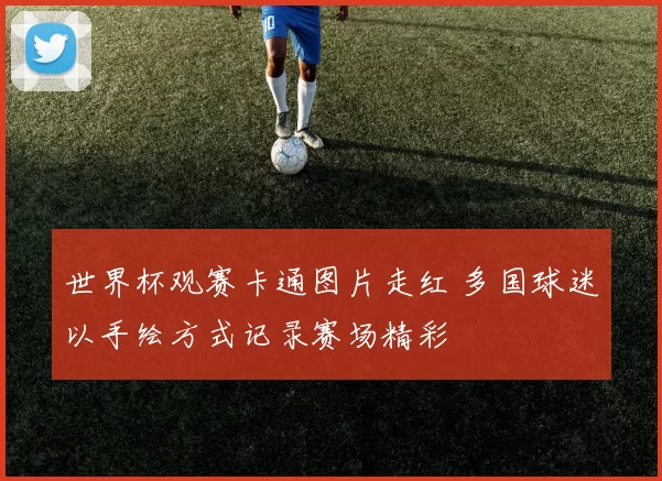 世界杯观赛卡通图片走红 多国球迷以手绘方式记录赛场精彩