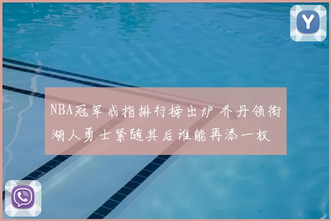 NBA冠军戒指排行榜出炉 乔丹领衔湖人勇士紧随其后谁能再添一枚