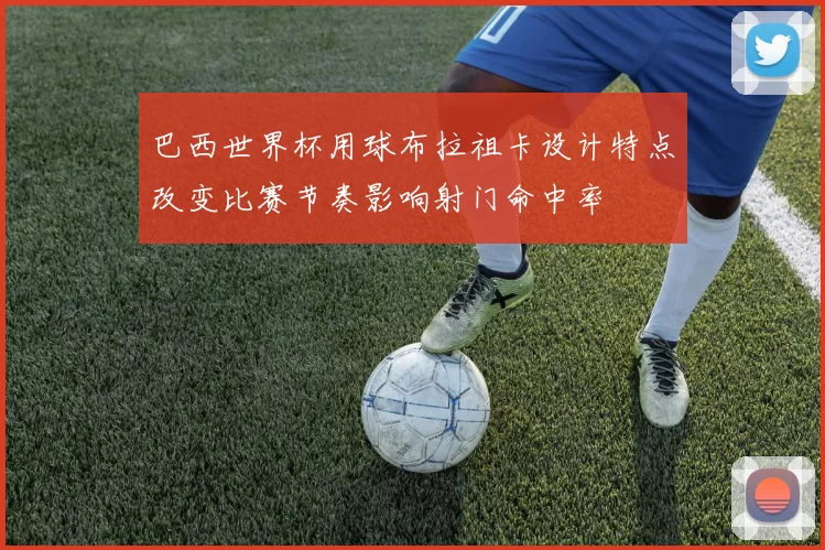 巴西世界杯用球布拉祖卡设计特点改变比赛节奏影响射门命中率