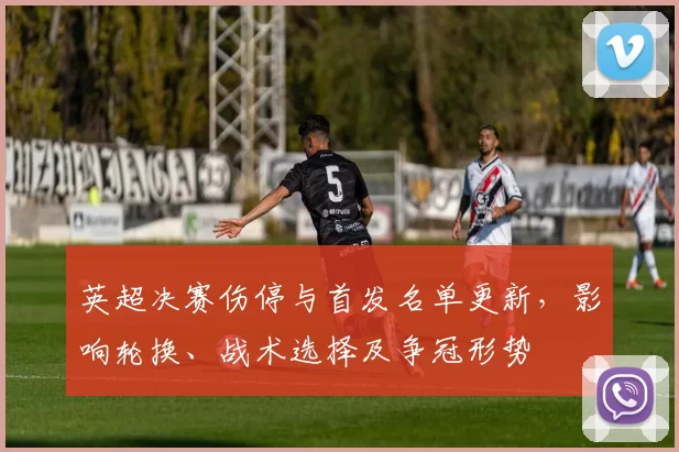 英超决赛伤停与首发名单更新，影响轮换、战术选择及争冠形势