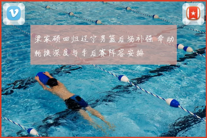 梁家硕回归辽宁男篮后场补强 牵动轮换深度与季后赛阵容安排